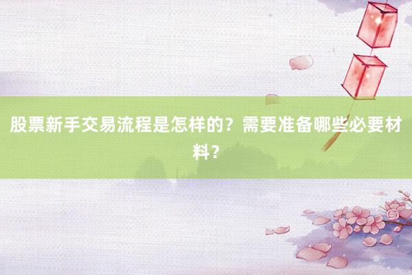 股票新手交易流程是怎样的？需要准备哪些必要材料？