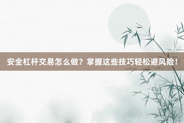 安全杠杆交易怎么做？掌握这些技巧轻松避风险！