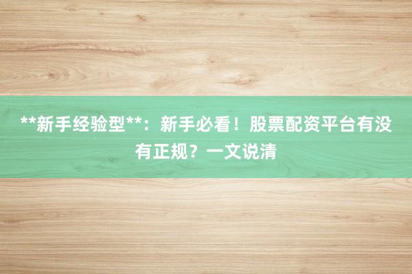 **新手经验型**：新手必看！股票配资平台有没有正规？一文说清