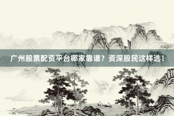 广州股票配资平台哪家靠谱?资深股民这样选!