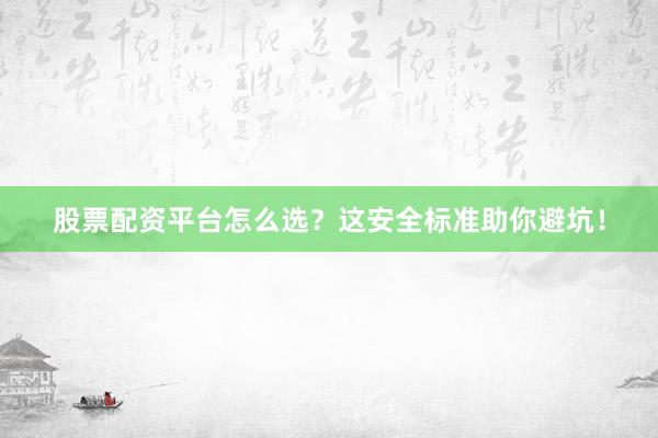 股票配资平台怎么选？这安全标准助你避坑！
