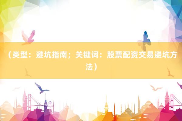 （类型：避坑指南；关键词：股票配资交易避坑方法）