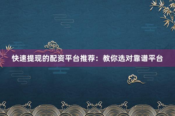 快速提现的配资平台推荐：教你选对靠谱平台