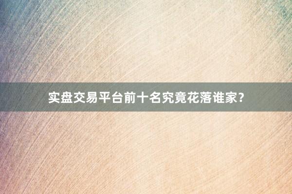 实盘交易平台前十名究竟花落谁家？