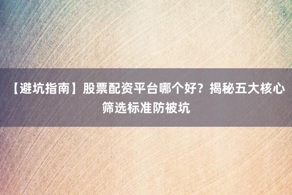 【避坑指南】股票配资平台哪个好？揭秘五大核心筛选标准防被坑