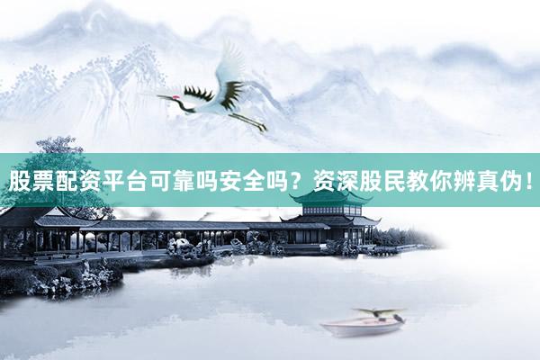 股票配资平台可靠吗安全吗？资深股民教你辨真伪！