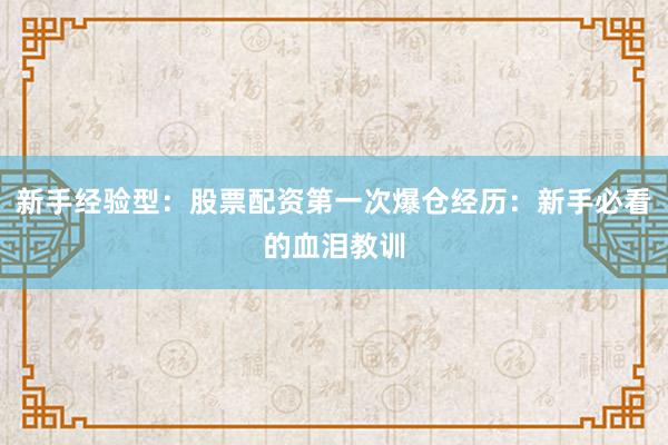 新手经验型：股票配资第一次爆仓经历：新手必看的血泪教训