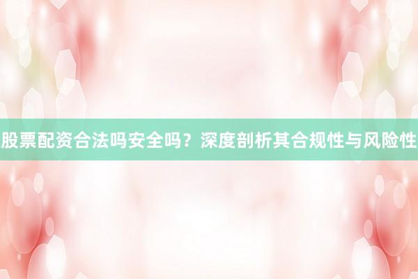 股票配资合法吗安全吗？深度剖析其合规性与风险性