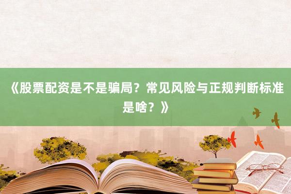 《股票配资是不是骗局？常见风险与正规判断标准是啥？》