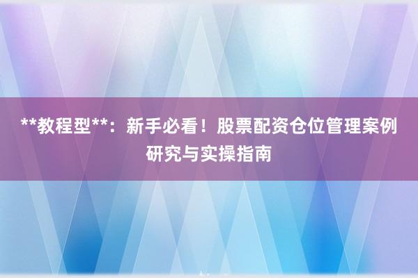 **教程型**：新手必看！股票配资仓位管理案例研究与实操指南