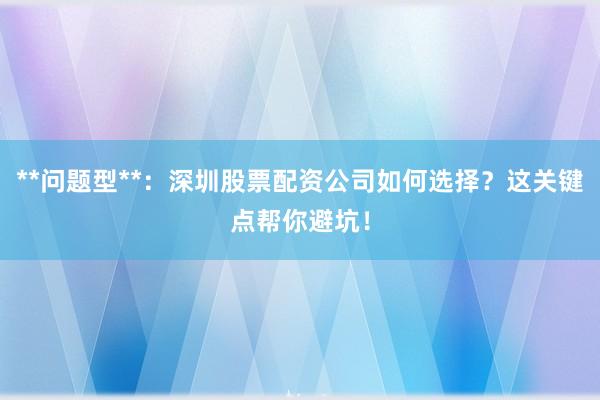 **问题型**：深圳股票配资公司如何选择？这关键点帮你避坑！