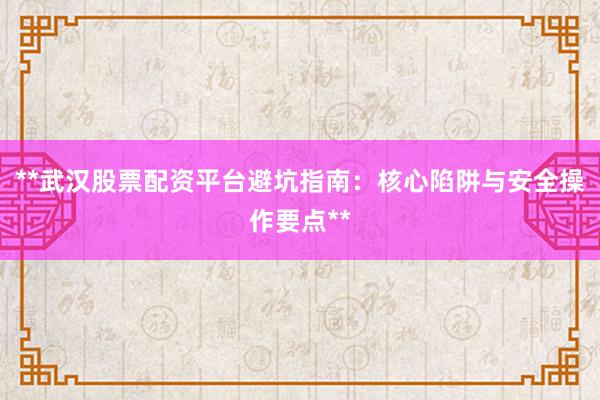 **武汉股票配资平台避坑指南：核心陷阱与安全操作要点**