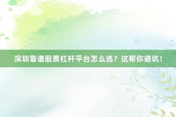 深圳靠谱股票杠杆平台怎么选？这帮你避坑！