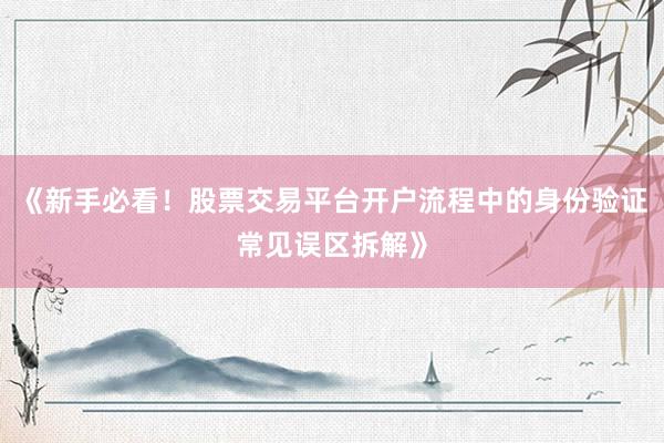 《新手必看！股票交易平台开户流程中的身份验证常见误区拆解》