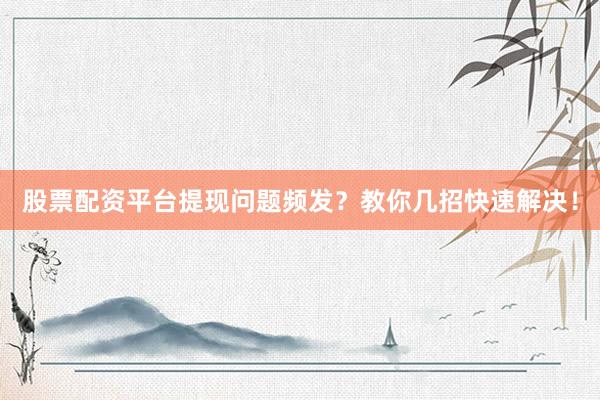 股票配资平台提现问题频发？教你几招快速解决！