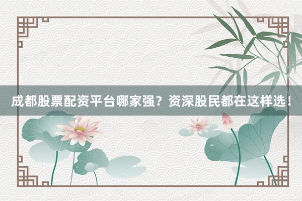 成都股票配资平台哪家强？资深股民都在这样选！