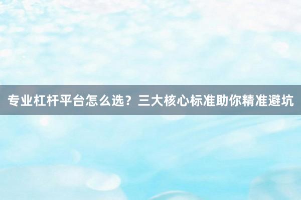 专业杠杆平台怎么选?三大核心标准助你精准避坑