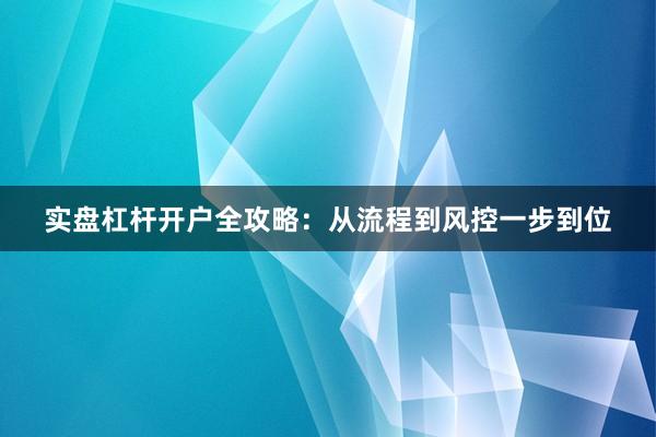 实盘杠杆开户全攻略:从流程到风控一步到位