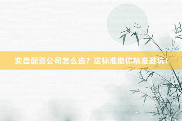 实盘配资公司怎么选？这标准助你精准避坑！
