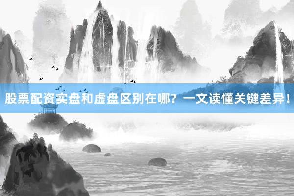 股票配资实盘和虚盘区别在哪？一文读懂关键差异！