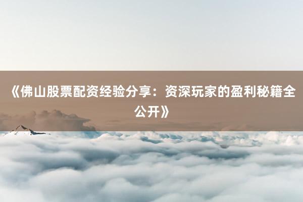 《佛山股票配资经验分享：资深玩家的盈利秘籍全公开》