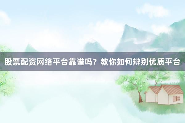 股票配资网络平台靠谱吗？教你如何辨别优质平台