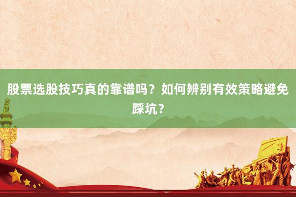 股票选股技巧真的靠谱吗？如何辨别有效策略避免踩坑？