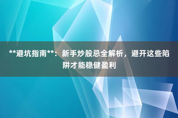 **避坑指南**：新手炒股忌全解析，避开这些陷阱才能稳健盈利