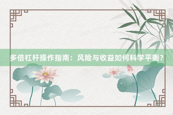 多倍杠杆操作指南：风险与收益如何科学平衡？