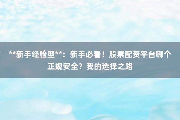**新手经验型**：新手必看！股票配资平台哪个正规安全？我的选择之路