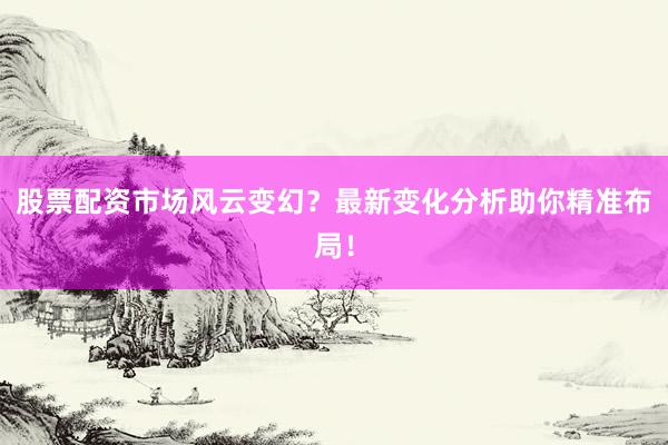 股票配资市场风云变幻？最新变化分析助你精准布局！
