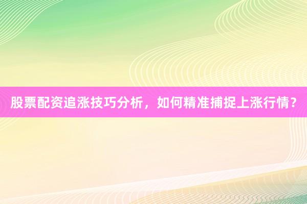 股票配资追涨技巧分析，如何精准捕捉上涨行情？