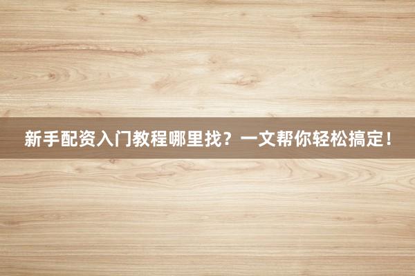 新手配资入门教程哪里找？一文帮你轻松搞定！