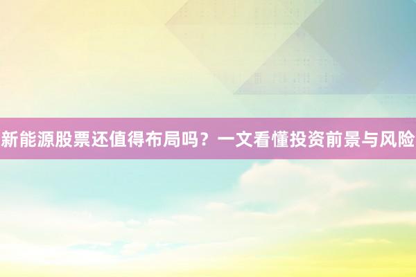 新能源股票还值得布局吗？一文看懂投资前景与风险