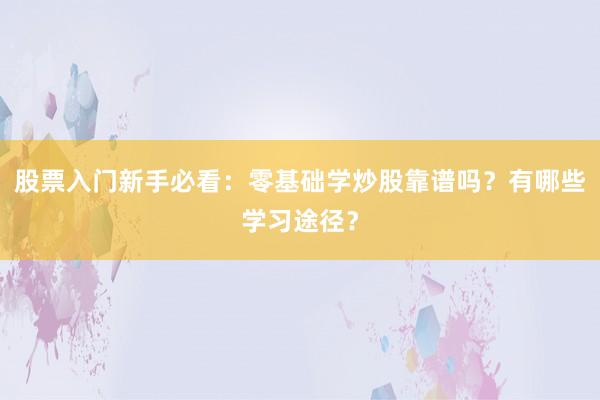 股票入门新手必看：零基础学炒股靠谱吗？有哪些学习途径？