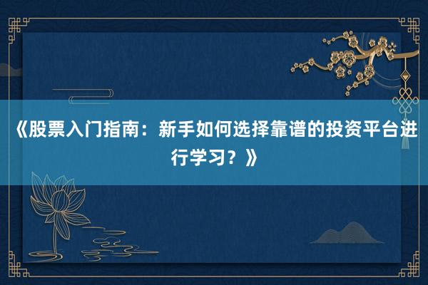 《股票入门指南：新手如何选择靠谱的投资平台进行学习？》