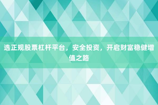 选正规股票杠杆平台，安全投资，开启财富稳健增值之路