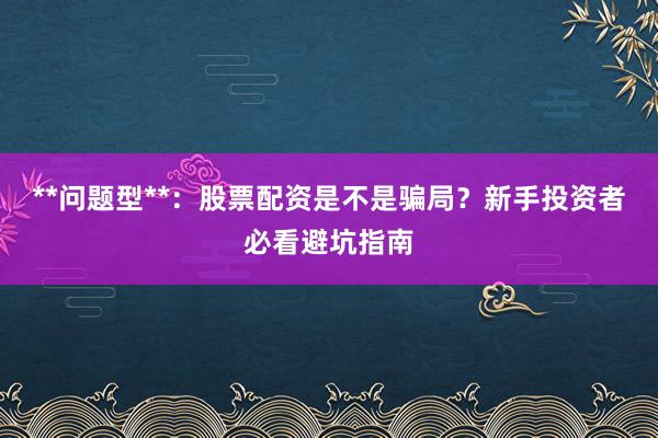 **问题型**:股票配资是不是骗局?新手投资者必看避坑指南