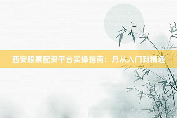 西安股票配资平台实操指南：月从入门到精通