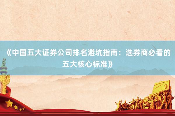 《中国五大证券公司排名避坑指南:选券商必看的五大核心标准》