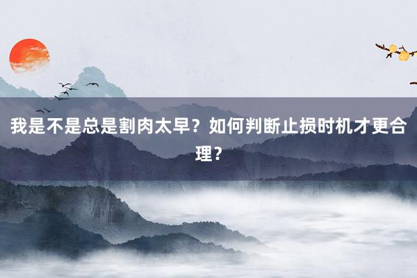 我是不是总是割肉太早？如何判断止损时机才更合理？