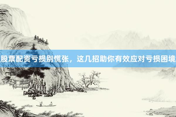 股票配资亏损别慌张，这几招助你有效应对亏损困境