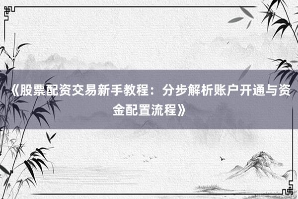 《股票配资交易新手教程：分步解析账户开通与资金配置流程》