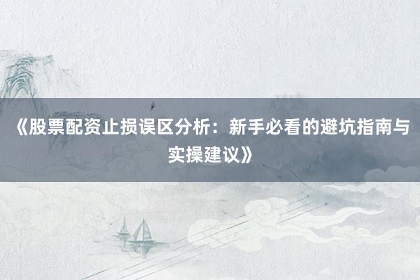 《股票配资止损误区分析：新手必看的避坑指南与实操建议》