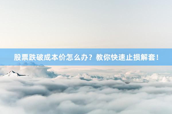 股票跌破成本价怎么办？教你快速止损解套！