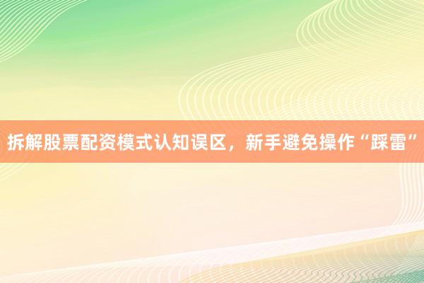 拆解股票配资模式认知误区，新手避免操作“踩雷”
