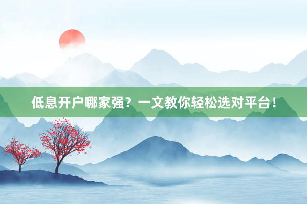 低息开户哪家强？一文教你轻松选对平台！