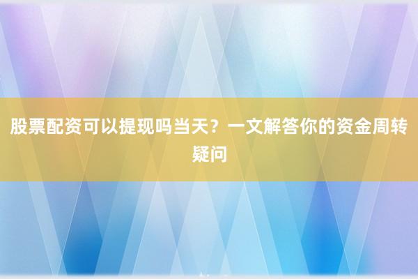 股票配资可以提现吗当天？一文解答你的资金周转疑问