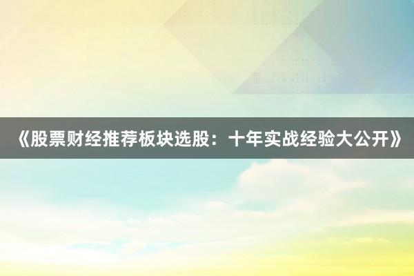 《股票财经推荐板块选股：十年实战经验大公开》