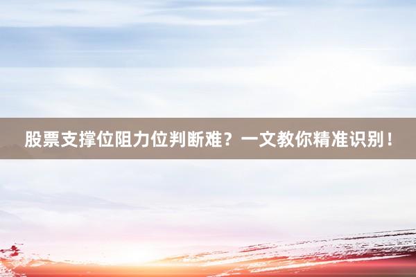 股票支撑位阻力位判断难？一文教你精准识别！